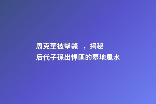 周克華被擊斃，揭秘后代子孫出悍匪的墓地風水